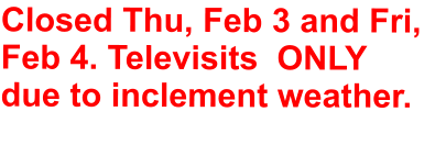 Closed Thu, Feb 3 and Fri, Feb 4. Televisits  ONLY due to inclement weather.